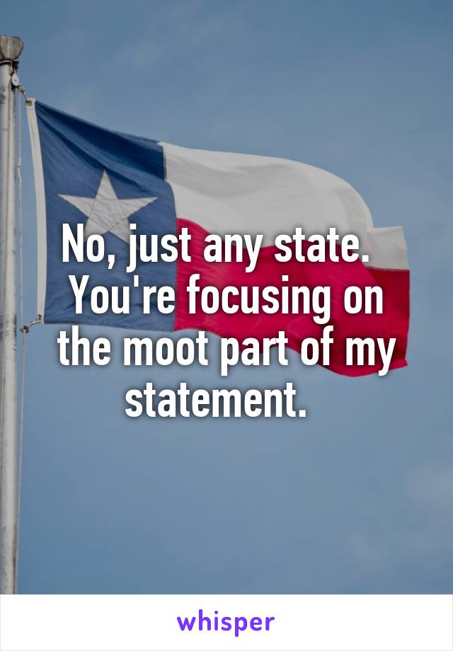 No, just any state.  
You're focusing on the moot part of my statement.  