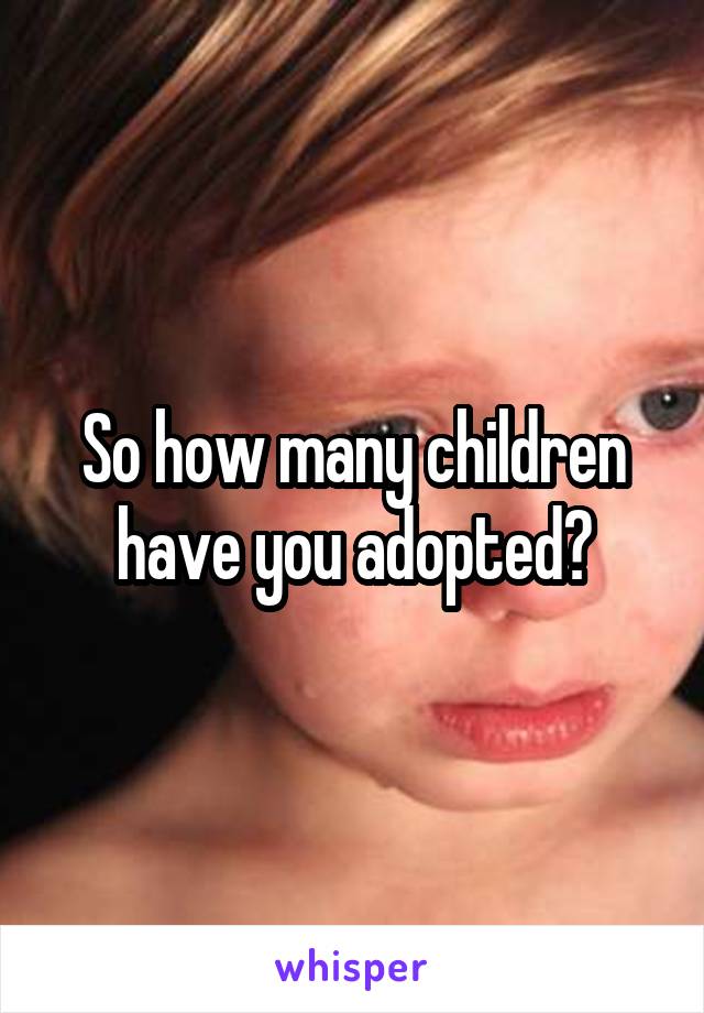 So how many children have you adopted?