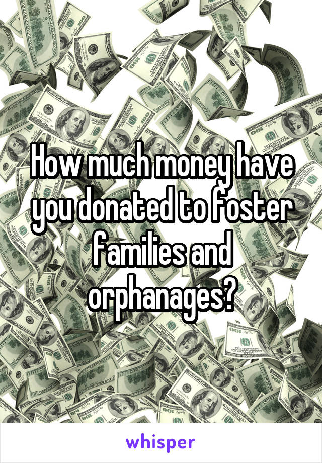 How much money have you donated to foster families and orphanages?