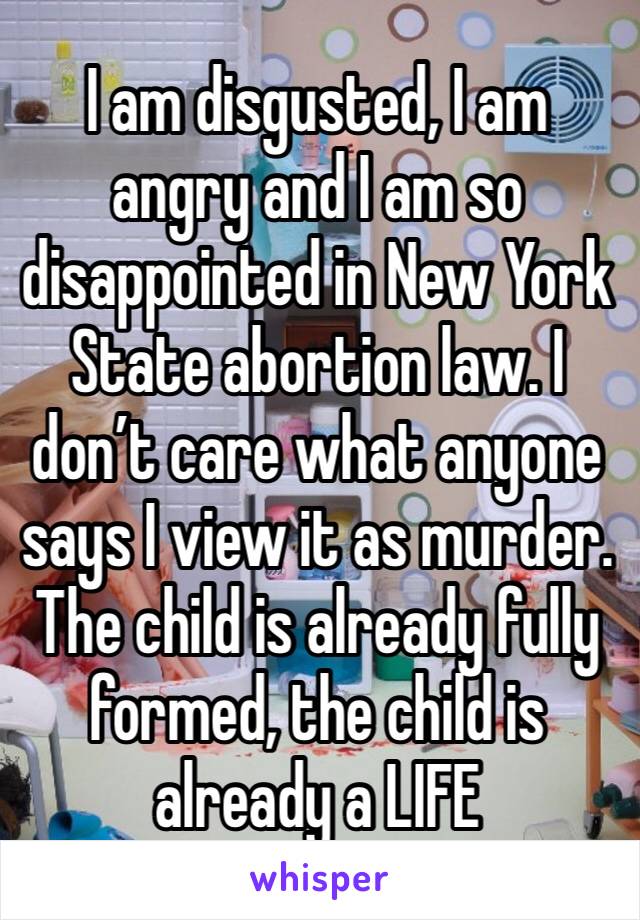 I am disgusted, I am angry and I am so disappointed in New York State abortion law. I don’t care what anyone says I view it as murder. The child is already fully formed, the child is already a LIFE 