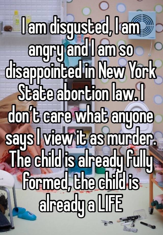 I am disgusted, I am angry and I am so disappointed in New York State abortion law. I don’t care what anyone says I view it as murder. The child is already fully formed, the child is already a LIFE 