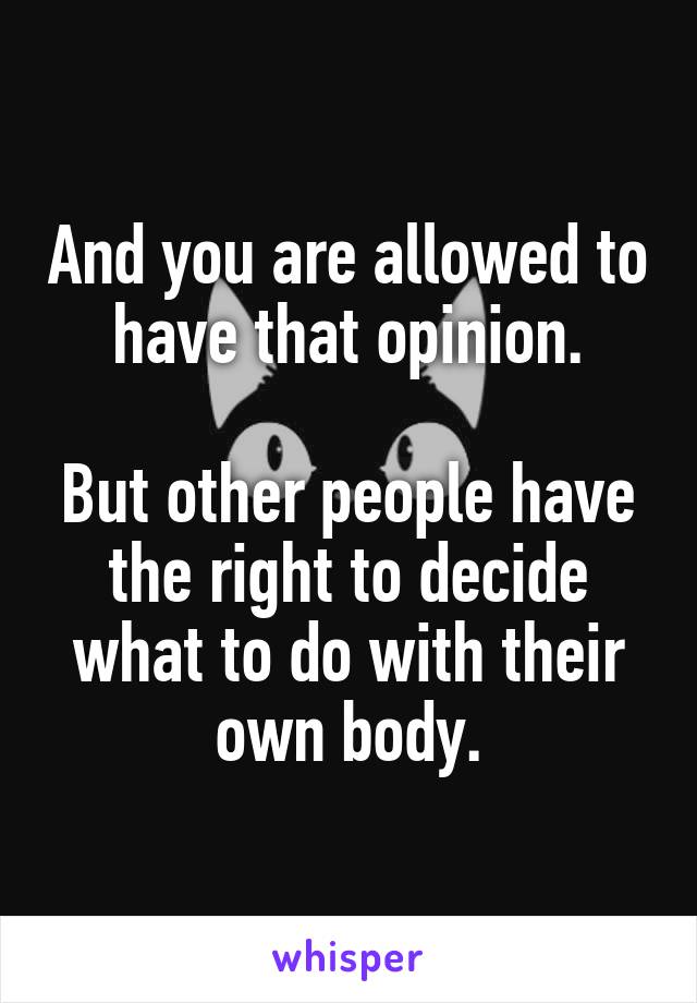 And you are allowed to have that opinion.

But other people have the right to decide what to do with their own body.