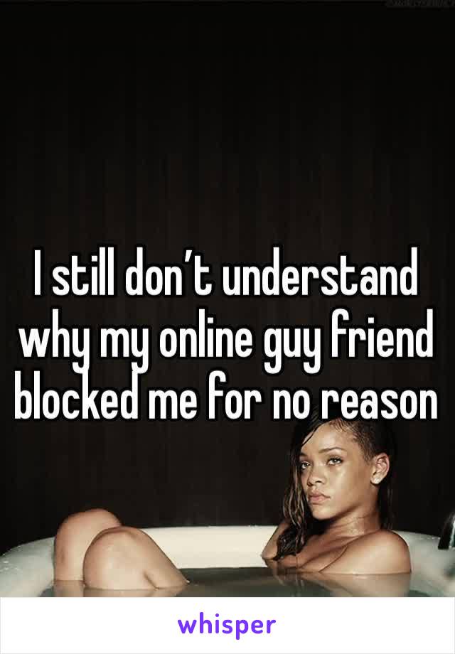 I still don’t understand why my online guy friend blocked me for no reason 