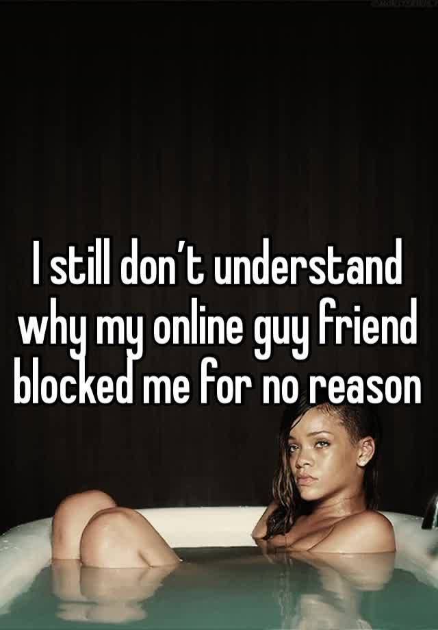 I still don’t understand why my online guy friend blocked me for no reason 