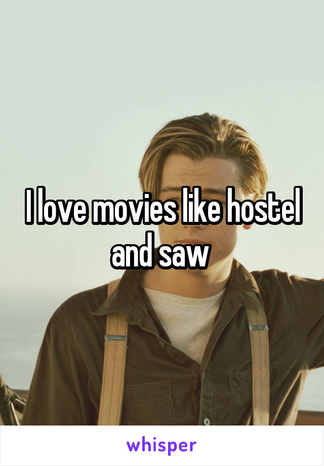 I love movies like hostel and saw 