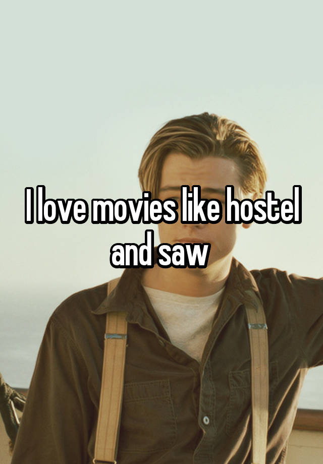 I love movies like hostel and saw 