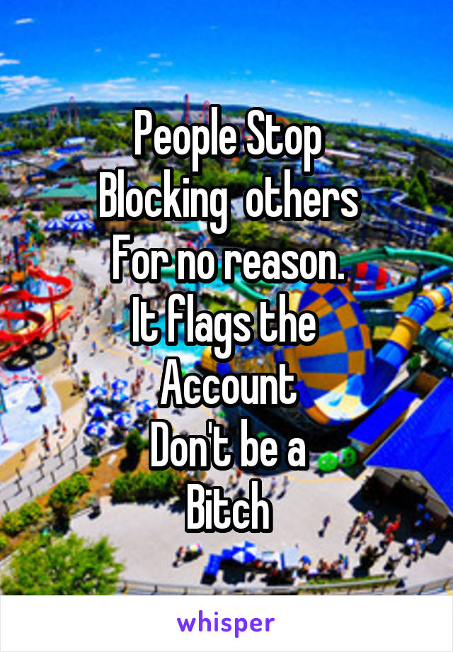 People Stop
Blocking  others
For no reason.
It flags the 
Account
Don't be a
Bitch