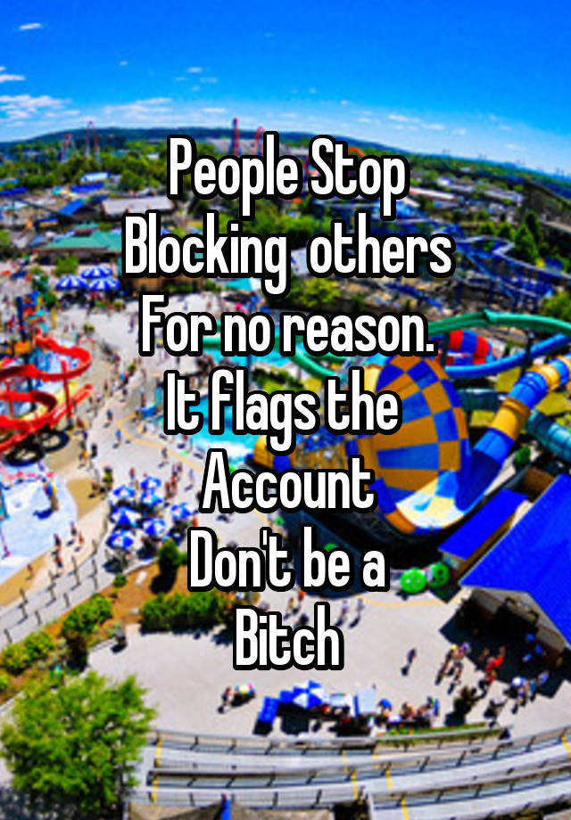 People Stop
Blocking  others
For no reason.
It flags the 
Account
Don't be a
Bitch