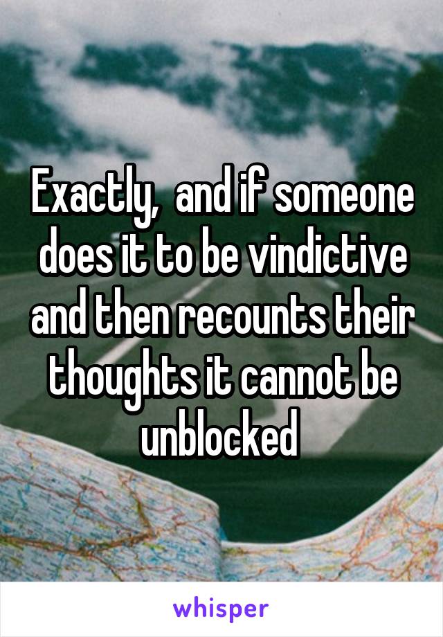 Exactly,  and if someone does it to be vindictive and then recounts their thoughts it cannot be unblocked 