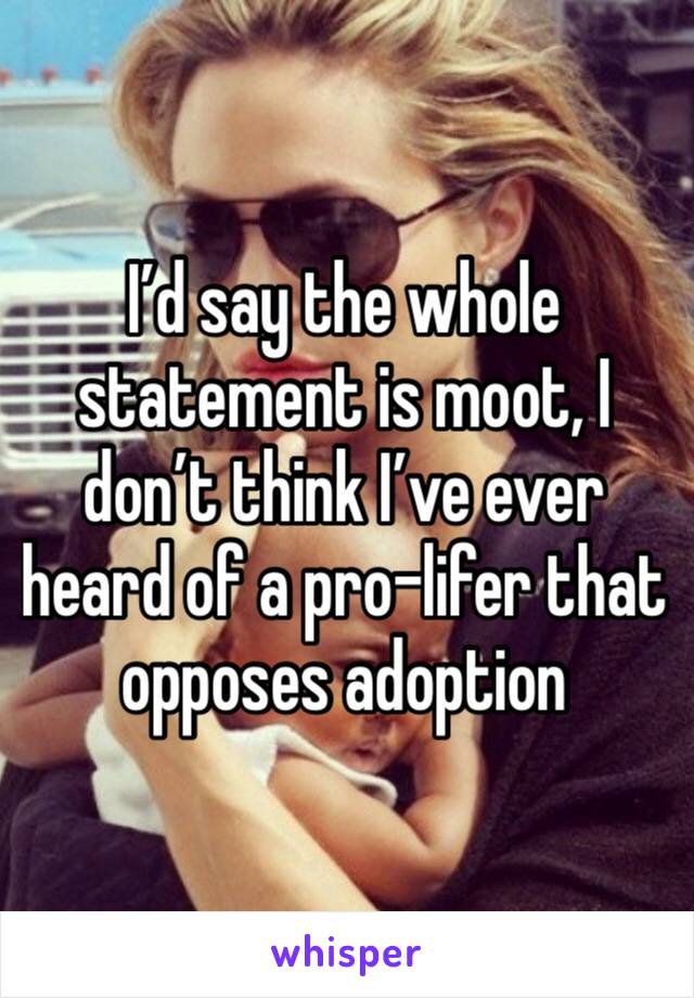 I’d say the whole statement is moot, I don’t think I’ve ever heard of a pro-lifer that opposes adoption