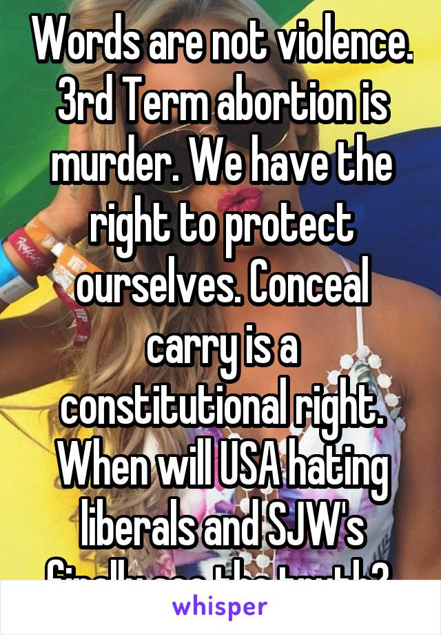 Words are not violence. 3rd Term abortion is murder. We have the right to protect ourselves. Conceal carry is a constitutional right. When will USA hating liberals and SJW's finally see the truth? 