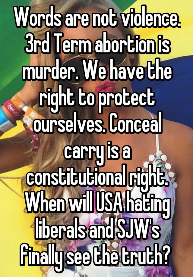 Words are not violence. 3rd Term abortion is murder. We have the right to protect ourselves. Conceal carry is a constitutional right. When will USA hating liberals and SJW's finally see the truth? 