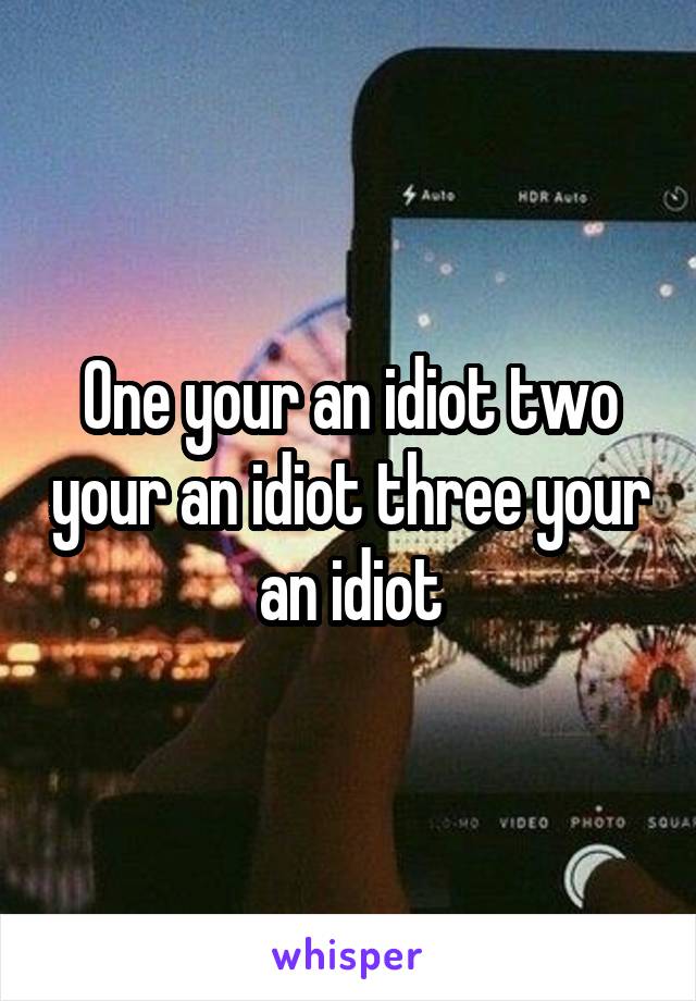 One your an idiot two your an idiot three your an idiot