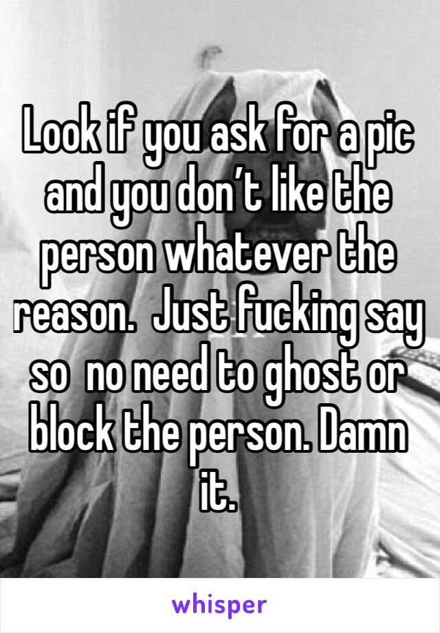 Look if you ask for a pic and you don’t like the person whatever the reason.  Just fucking say so  no need to ghost or block the person. Damn it. 