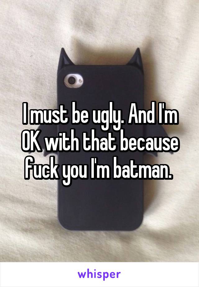 I must be ugly. And I'm OK with that because fuck you I'm batman. 