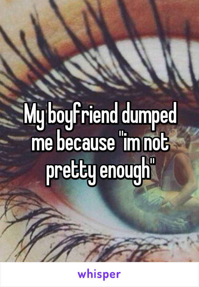 My boyfriend dumped me because "im not pretty enough"