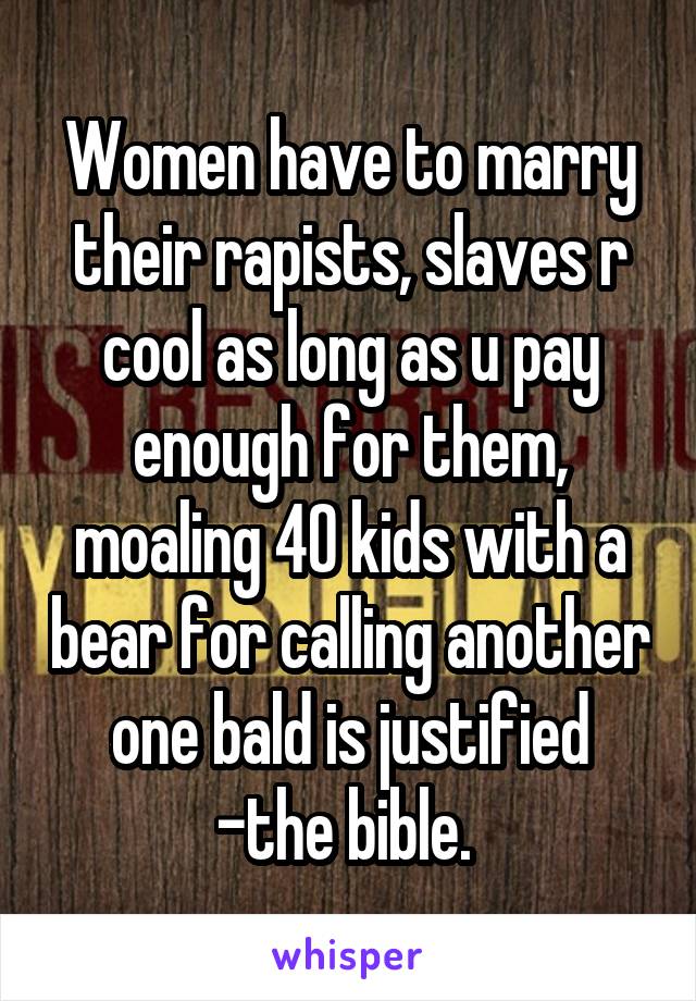 Women have to marry their rapists, slaves r cool as long as u pay enough for them, moaling 40 kids with a bear for calling another one bald is justified -the bible. 
