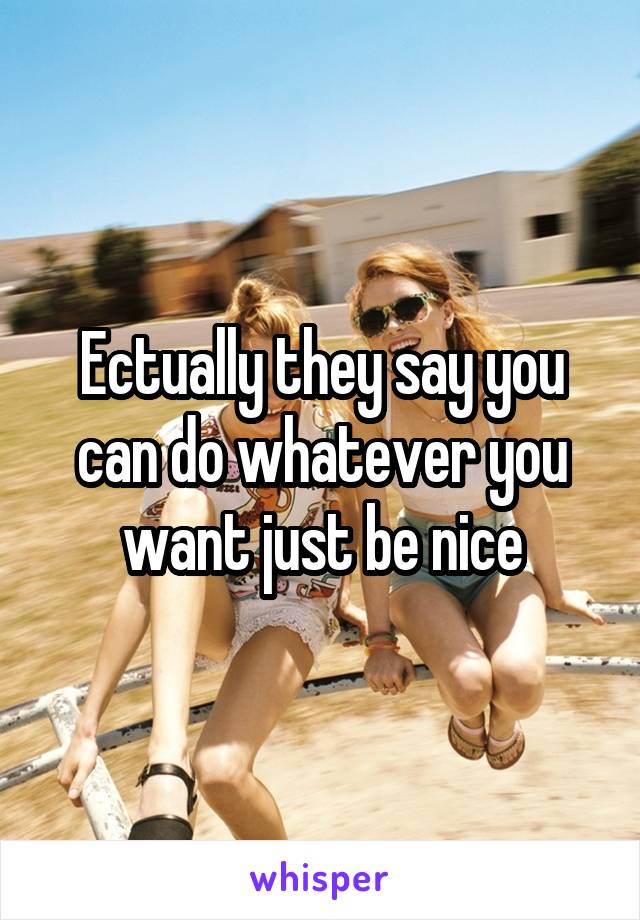 Ectually they say you can do whatever you want just be nice