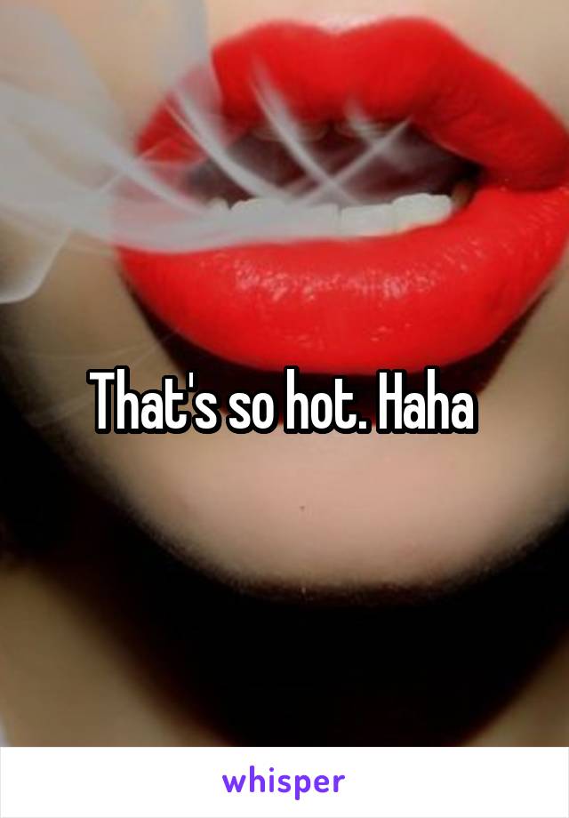 That's so hot. Haha 