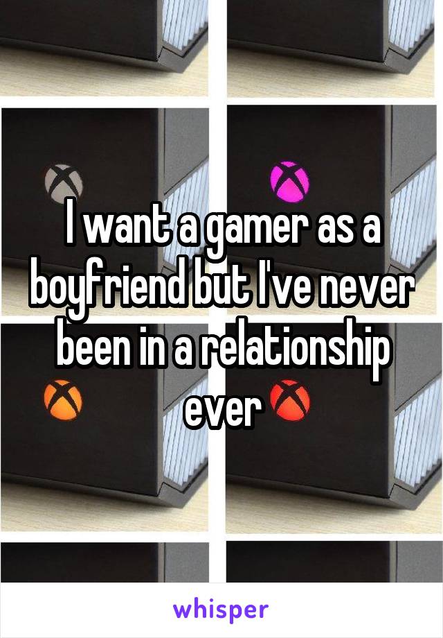 I want a gamer as a boyfriend but I've never been in a relationship ever