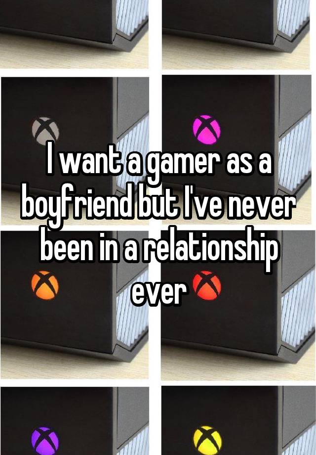 I want a gamer as a boyfriend but I've never been in a relationship ever