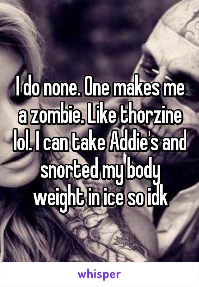 I do none. One makes me a zombie. Like thorzine lol. I can take Addie's and snorted my body weight in ice so idk