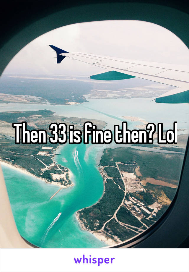 Then 33 is fine then? Lol