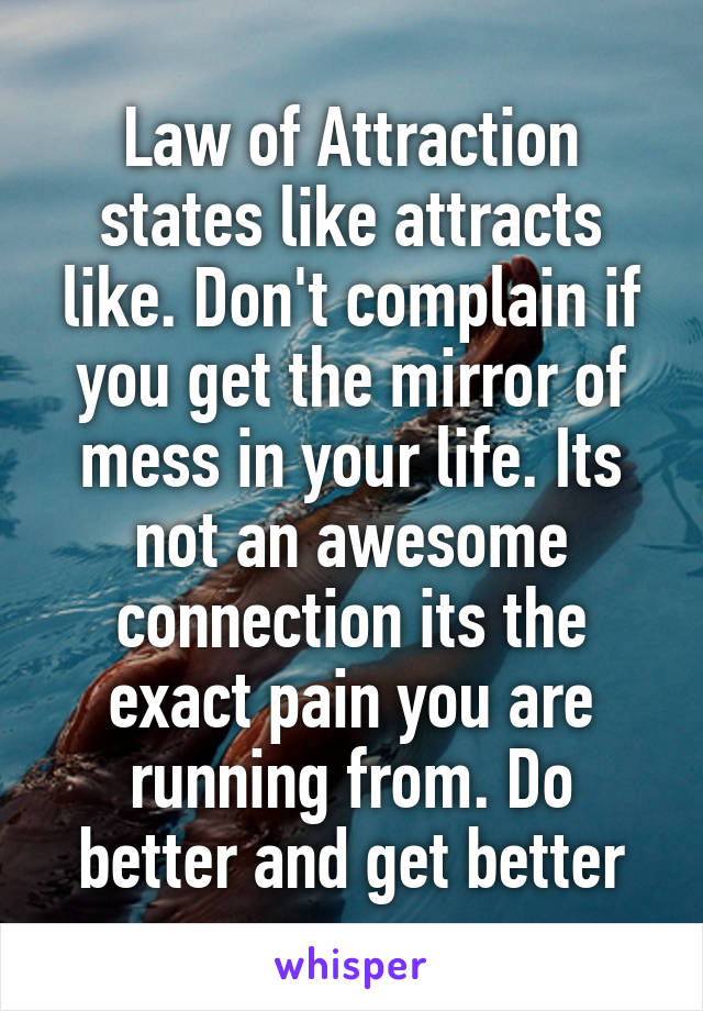 Law of Attraction states like attracts like. Don't complain if you get the mirror of mess in your life. Its not an awesome connection its the exact pain you are running from. Do better and get better