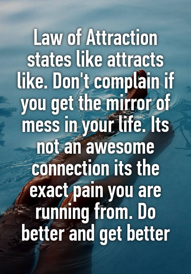 Law of Attraction states like attracts like. Don't complain if you get the mirror of mess in your life. Its not an awesome connection its the exact pain you are running from. Do better and get better