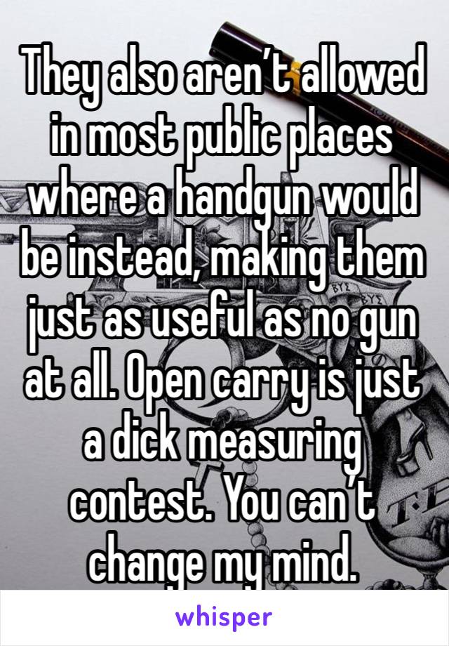 They also aren’t allowed in most public places where a handgun would be instead, making them just as useful as no gun at all. Open carry is just a dick measuring contest. You can’t change my mind.