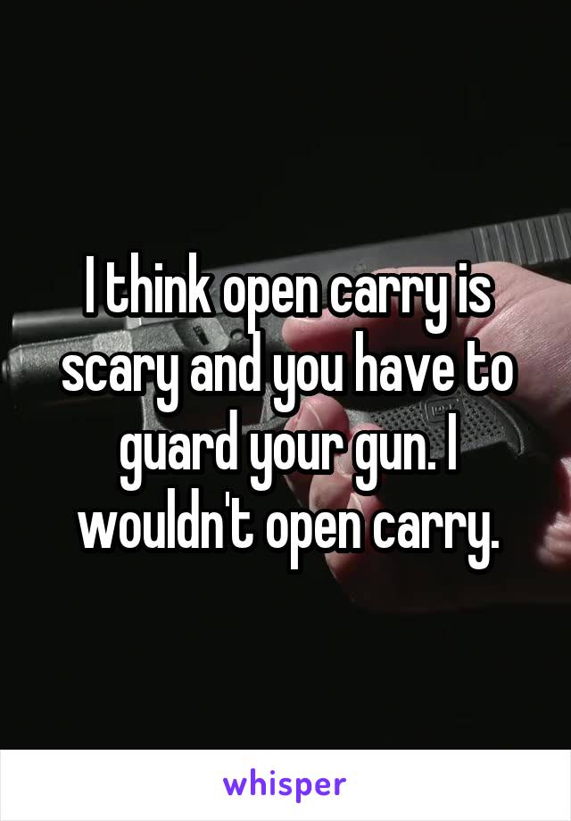 I think open carry is scary and you have to guard your gun. I wouldn't open carry.