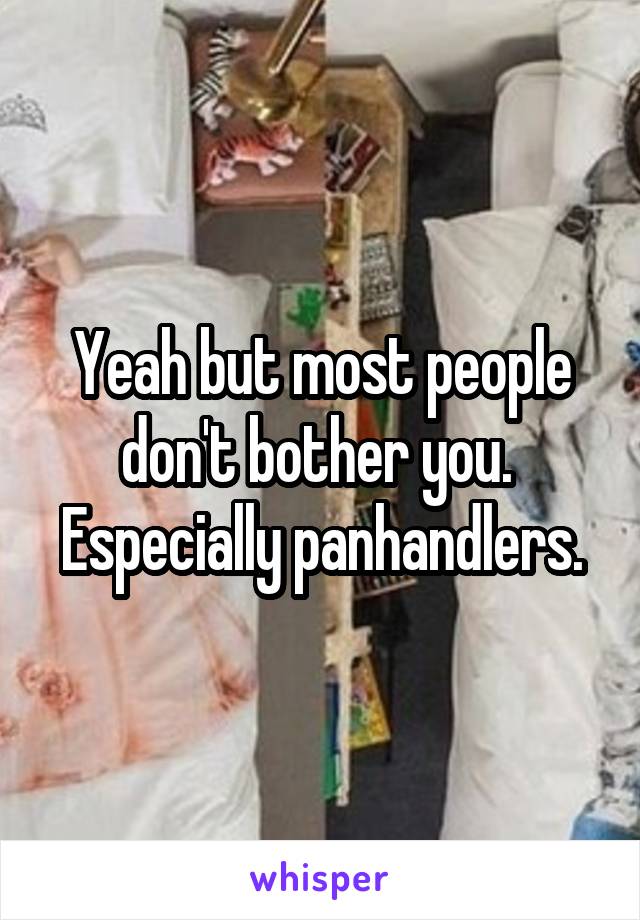 Yeah but most people don't bother you. 
Especially panhandlers.