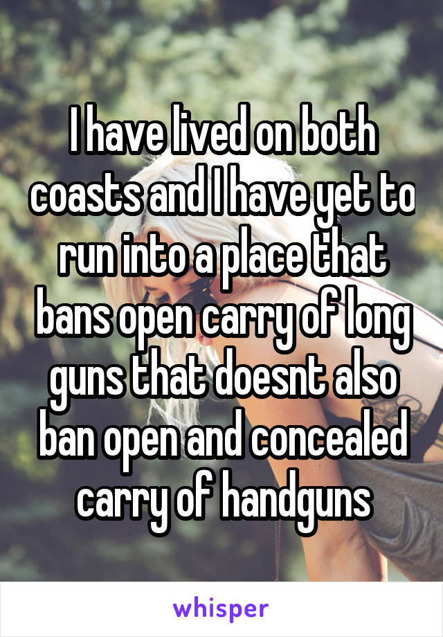 I have lived on both coasts and I have yet to run into a place that bans open carry of long guns that doesnt also ban open and concealed carry of handguns