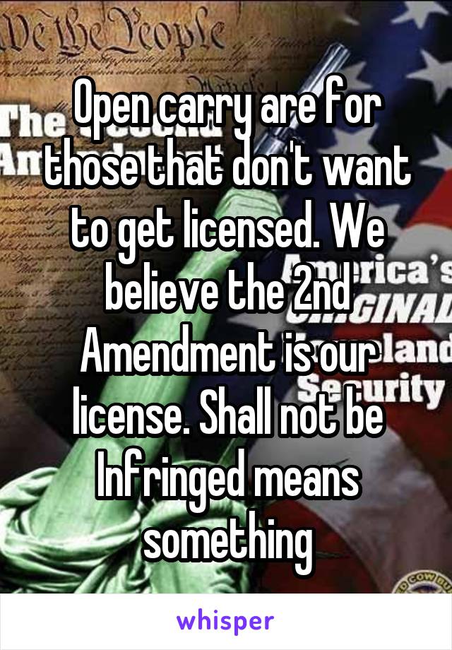 Open carry are for those that don't want to get licensed. We believe the 2nd Amendment is our license. Shall not be Infringed means something