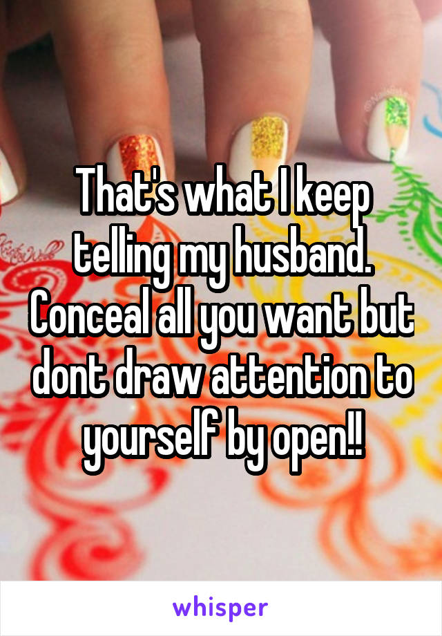 That's what I keep telling my husband. Conceal all you want but dont draw attention to yourself by open!!