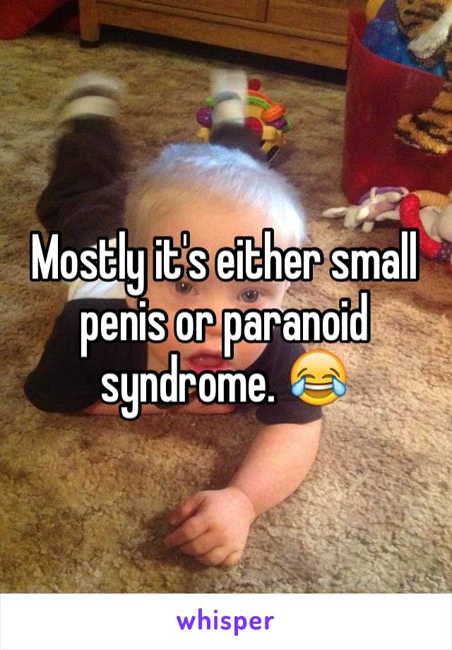 Mostly it's either small penis or paranoid syndrome. 😂