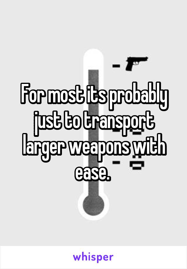 For most its probably just to transport larger weapons with ease. 