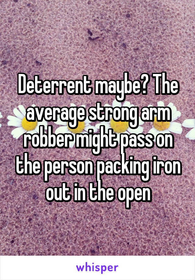 Deterrent maybe? The average strong arm robber might pass on the person packing iron out in the open