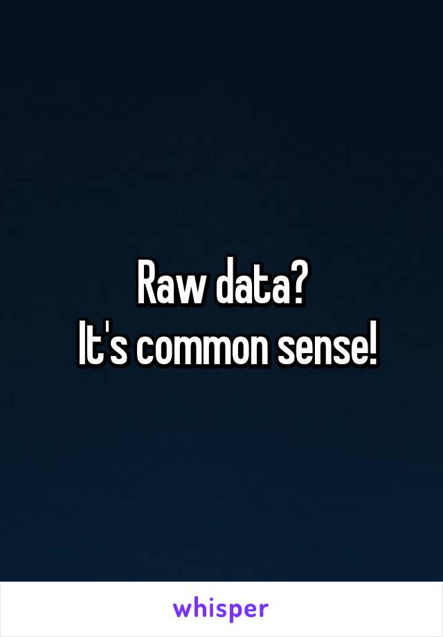 Raw data?
 It's common sense!