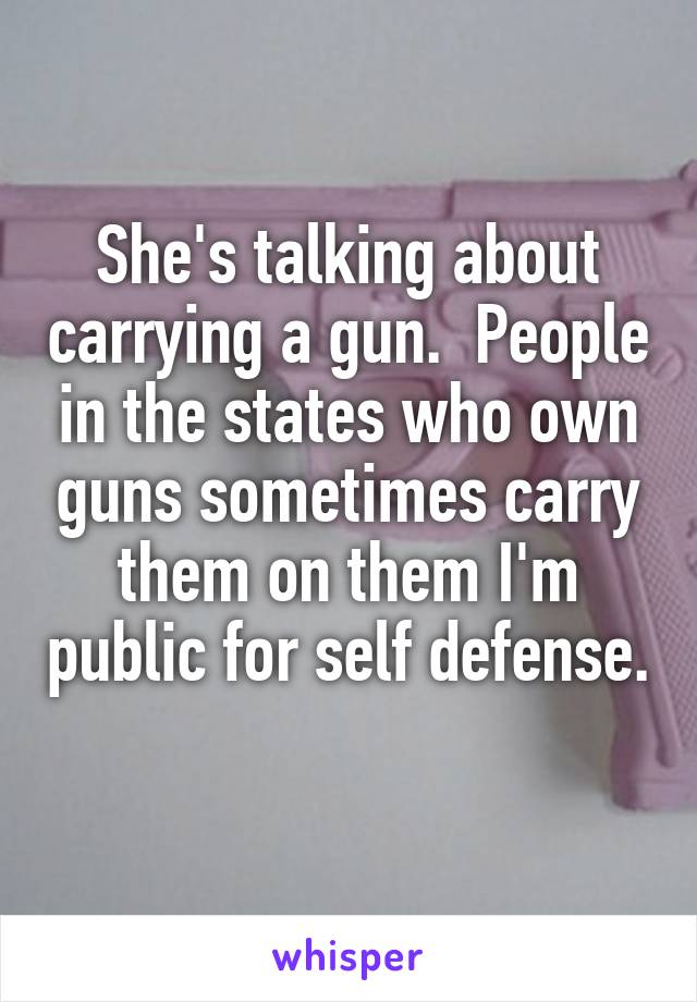 She's talking about carrying a gun.  People in the states who own guns sometimes carry them on them I'm public for self defense. 