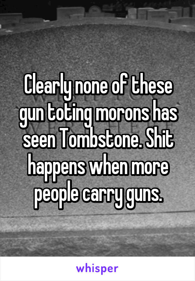 Clearly none of these gun toting morons has seen Tombstone. Shit happens when more people carry guns.