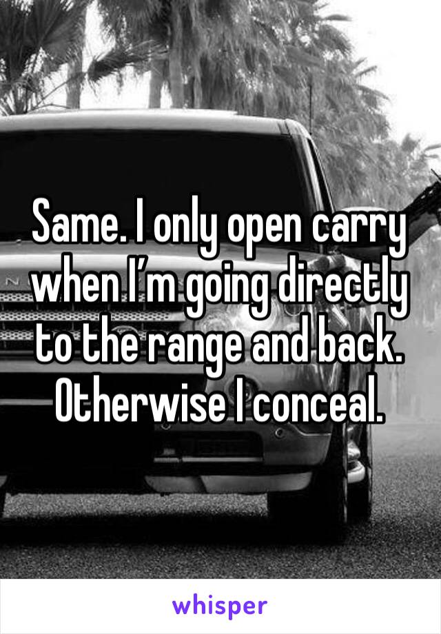 Same. I only open carry when I’m going directly to the range and back. Otherwise I conceal.