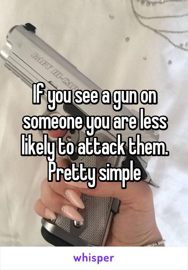 If you see a gun on someone you are less likely to attack them. Pretty simple