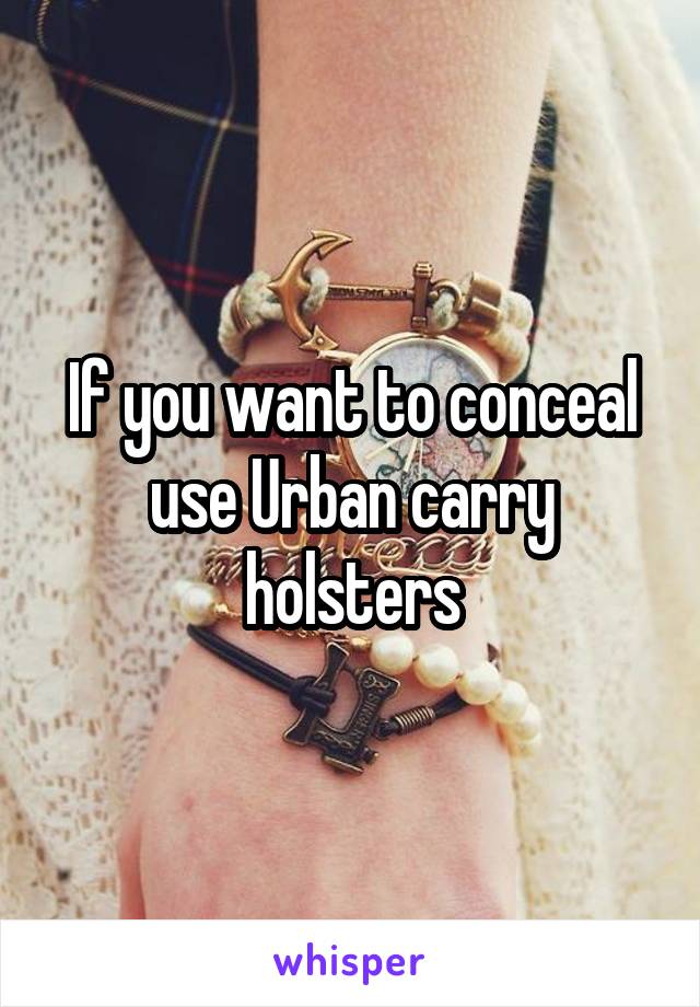 If you want to conceal use Urban carry holsters