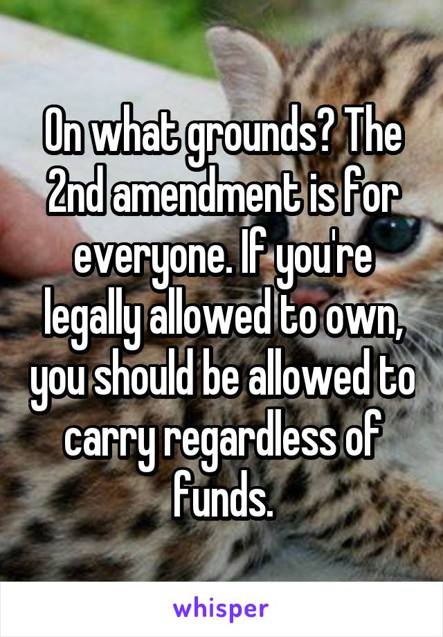 On what grounds? The 2nd amendment is for everyone. If you're legally allowed to own, you should be allowed to carry regardless of funds.