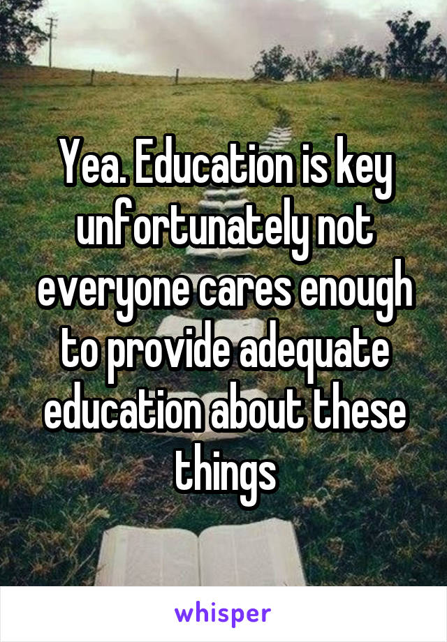 Yea. Education is key unfortunately not everyone cares enough to provide adequate education about these things