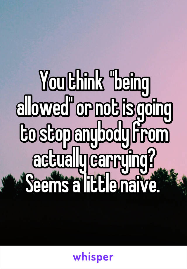 You think  "being allowed" or not is going to stop anybody from actually carrying? Seems a little naive. 