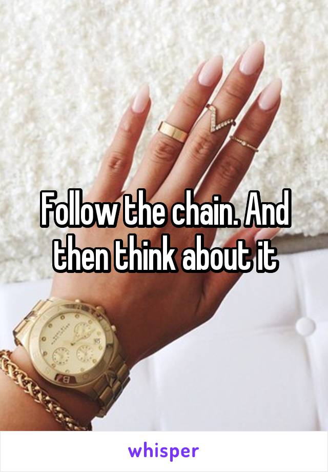 Follow the chain. And then think about it