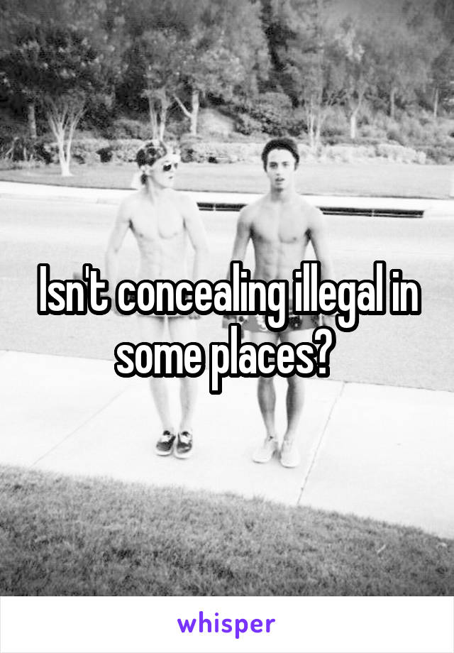 Isn't concealing illegal in some places? 