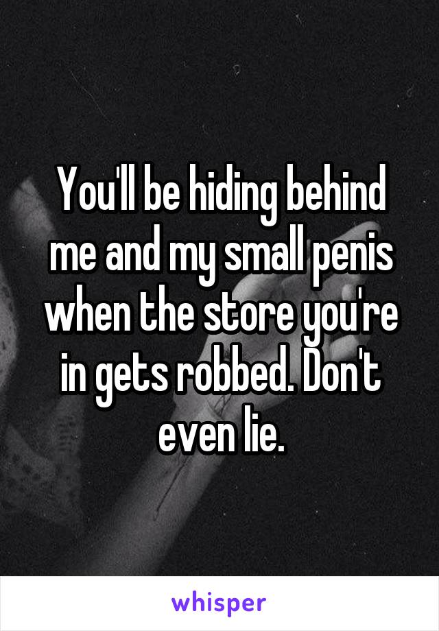 You'll be hiding behind me and my small penis when the store you're in gets robbed. Don't even lie.